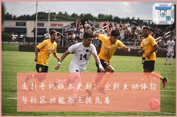 虎扑手机版本更新：全新互动体验与社区功能亮点抢先看