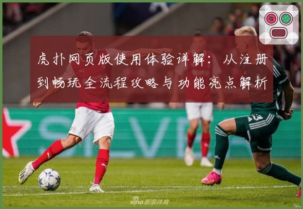 虎扑网页版使用体验详解：从注册到畅玩全流程攻略与功能亮点解析