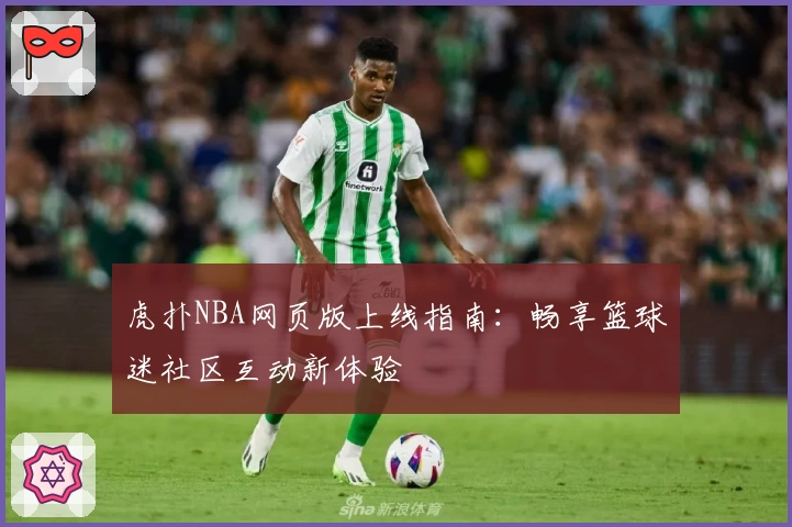 虎扑NBA网页版上线指南：畅享篮球迷社区互动新体验