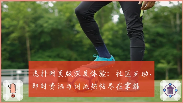虎扑网页版深度体验：社区互动、即时资讯与讨论热帖尽在掌握