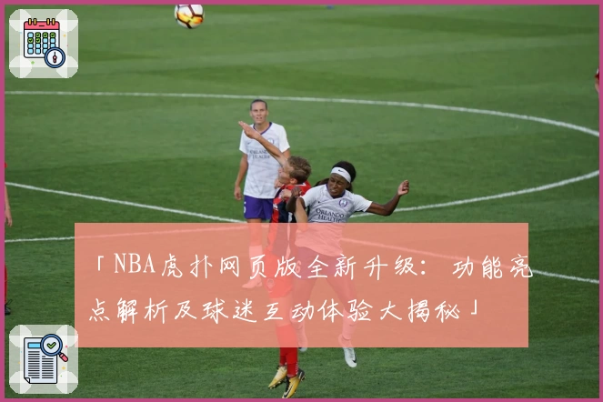 「NBA虎扑网页版全新升级:功能亮点解析及球迷互动体验大揭秘」