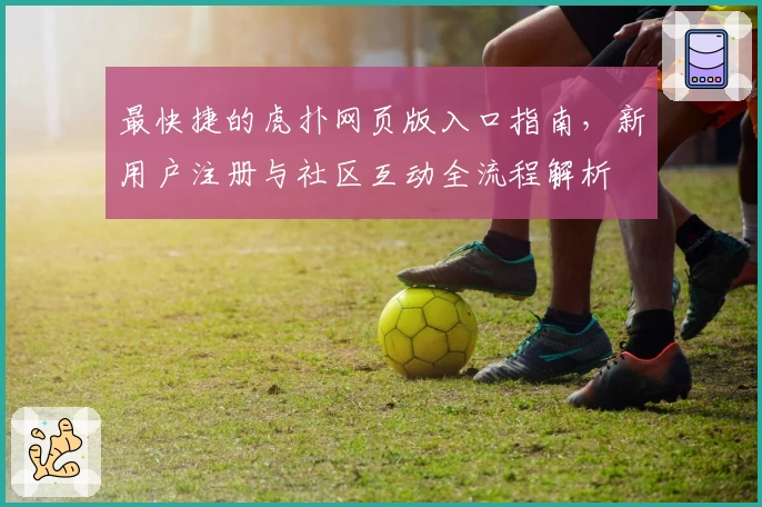 最快捷的虎扑网页版入口指南，新用户注册与社区互动全流程解析