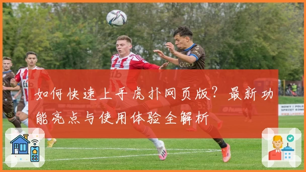 如何快速上手虎扑网页版？最新功能亮点与使用体验全解析