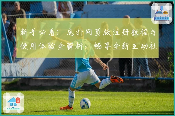 新手必看：虎扑网页版注册教程与使用体验全解析，畅享全新互动社区聊天方式