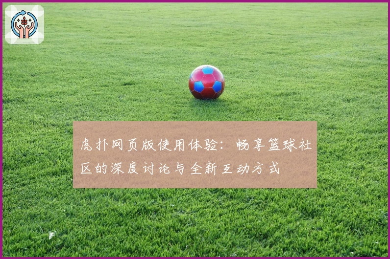 虎扑网页版使用体验：畅享篮球社区的深度讨论与全新互动方式