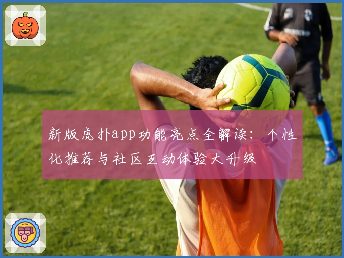 新版虎扑app功能亮点全解读：个性化推荐与社区互动体验大升级