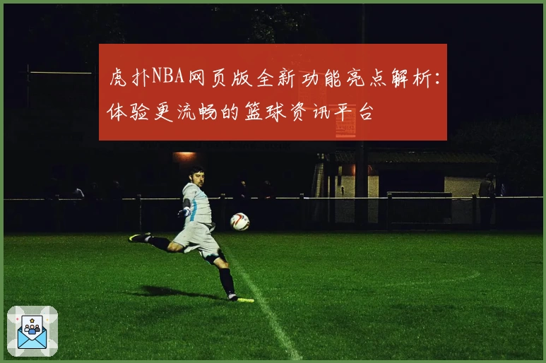 虎扑NBA网页版全新功能亮点解析：体验更流畅的篮球资讯平台