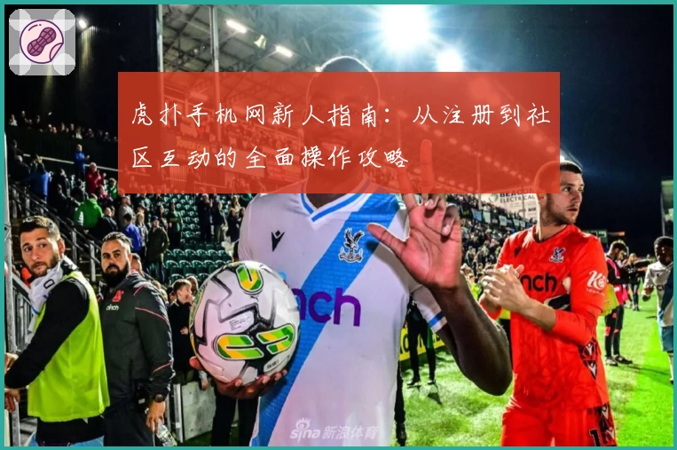 虎扑手机网新人指南：从注册到社区互动的全面操作攻略