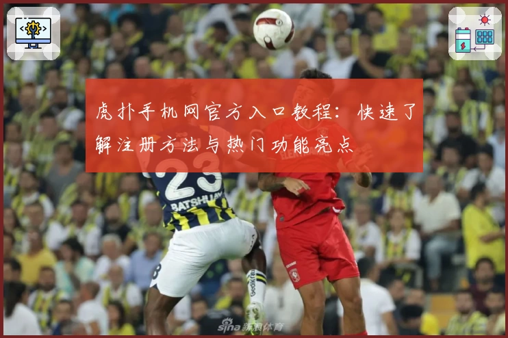 虎扑手机网官方入口教程：快速了解注册方法与热门功能亮点
