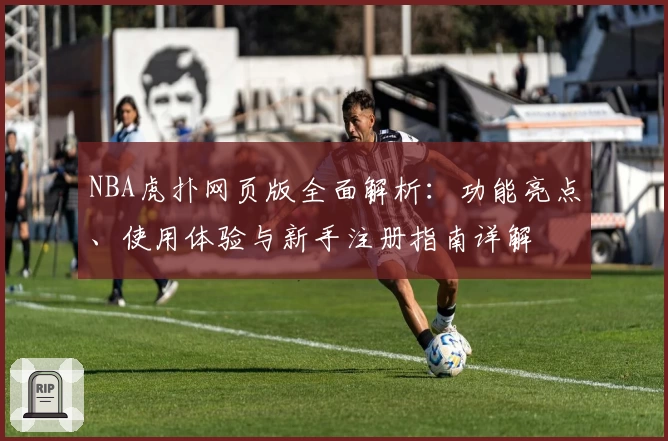NBA虎扑网页版全面解析：功能亮点、使用体验与新手注册指南详解