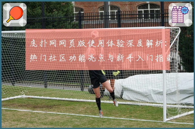 虎扑网网页版使用体验深度解析：热门社区功能亮点与新手入门指南