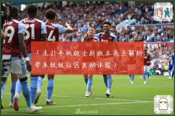 「虎扑手机版全新版本亮点解析：带来极致社区互动体验」