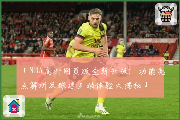 「NBA虎扑网页版全新升级:功能亮点解析及球迷互动体验大揭秘」