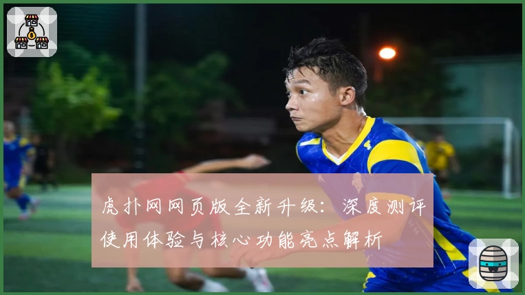 虎扑网网页版全新升级:深度测评使用体验与核心功能亮点解析