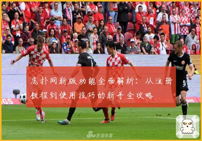 虎扑网新版功能全面解析：从注册教程到使用技巧的新手全攻略