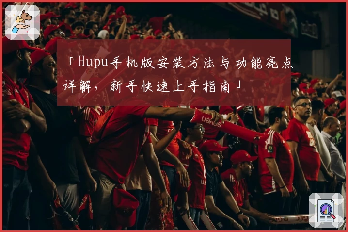 「Hupu手机版安装方法与功能亮点详解，新手快速上手指南」