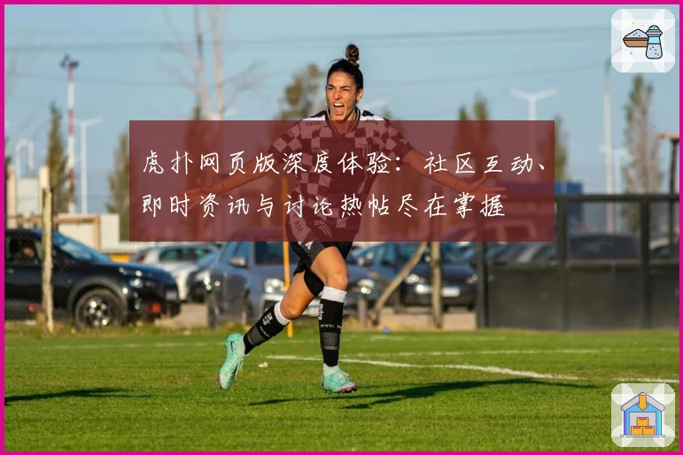 虎扑网页版深度体验：社区互动、即时资讯与讨论热帖尽在掌握
