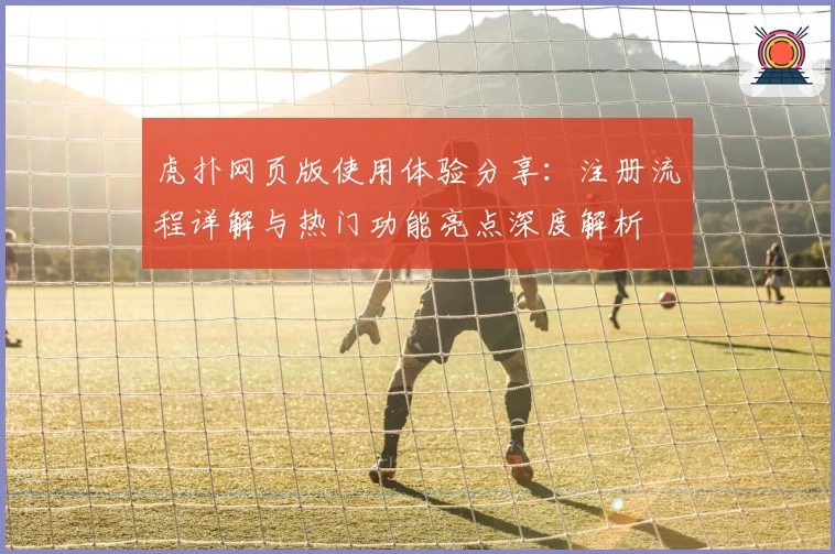 虎扑网页版使用体验分享:注册流程详解与热门功能亮点深度解析