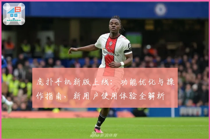 虎扑手机新版上线：功能优化与操作指南，新用户使用体验全解析