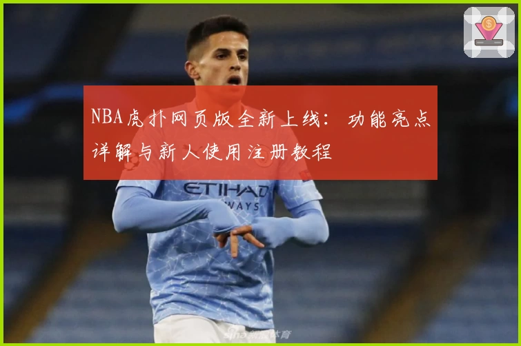 NBA虎扑网页版全新上线：功能亮点详解与新人使用注册教程