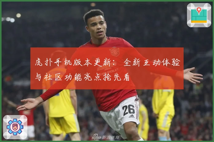 虎扑手机版本更新：全新互动体验与社区功能亮点抢先看