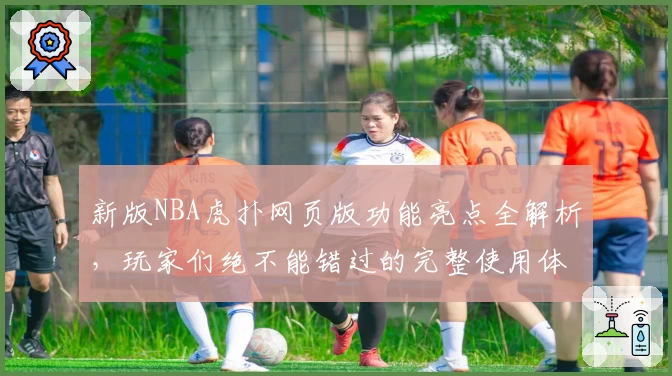 新版NBA虎扑网页版功能亮点全解析，玩家们绝不能错过的完整使用体验