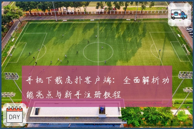 手机下载虎扑客户端：全面解析功能亮点与新手注册教程