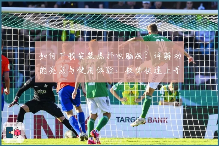 如何下载安装虎扑电脑版?详解功能亮点与使用体验,教你快速上手APP