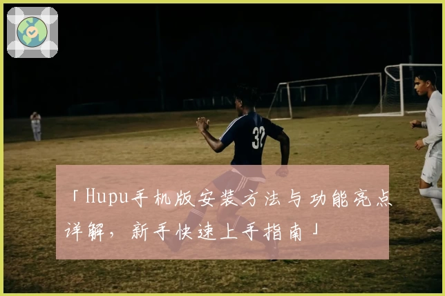 「Hupu手机版安装方法与功能亮点详解，新手快速上手指南」