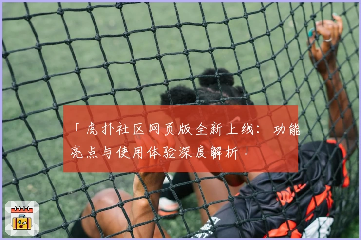 「虎扑社区网页版全新上线：功能亮点与使用体验深度解析」