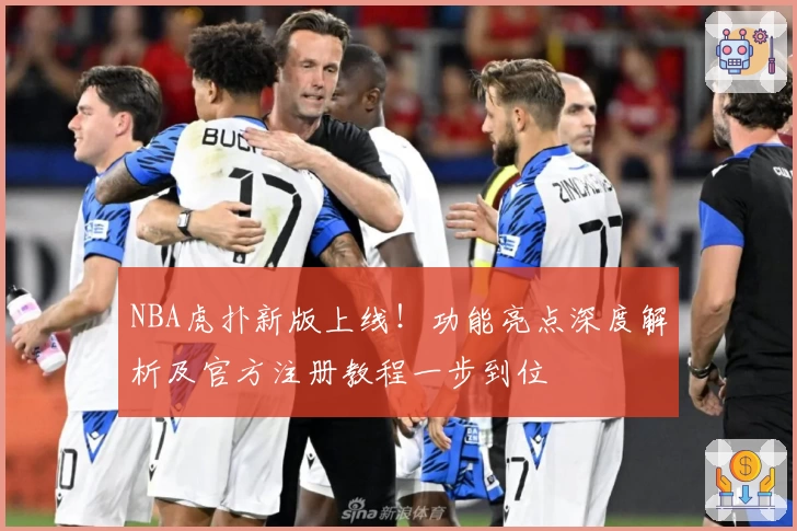 NBA虎扑新版上线！功能亮点深度解析及官方注册教程一步到位