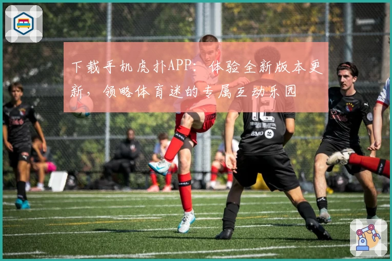 下载手机虎扑APP：体验全新版本更新，领略体育迷的专属互动乐园